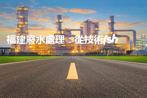 福建廢水處理：從技術(shù)創(chuàng)新到生態(tài)效益？